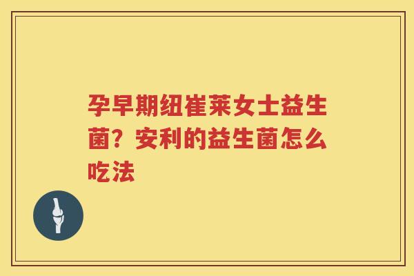 孕早期纽崔莱女士益生菌？安利的益生菌怎么吃法