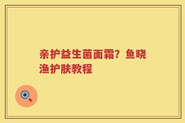 亲护益生菌面霜？鱼晓渔护肤教程