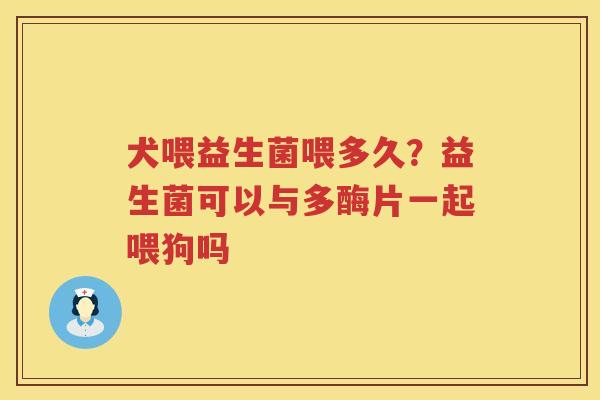 犬喂益生菌喂多久？益生菌可以与多酶片一起喂狗吗
