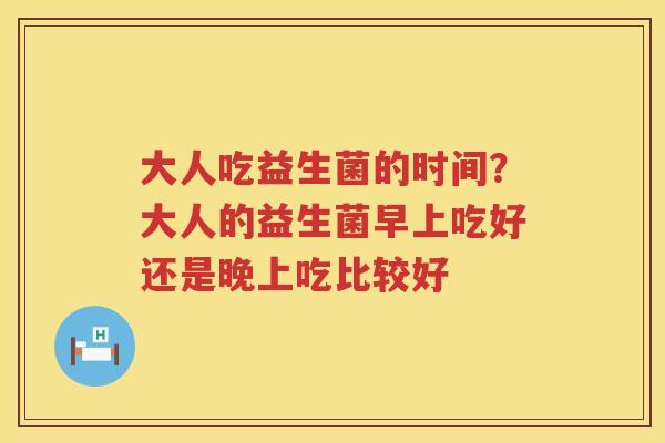 大人吃益生菌的时间？大人的益生菌早上吃好还是晚上吃比较好