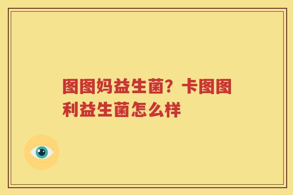 图图妈益生菌？卡图图利益生菌怎么样