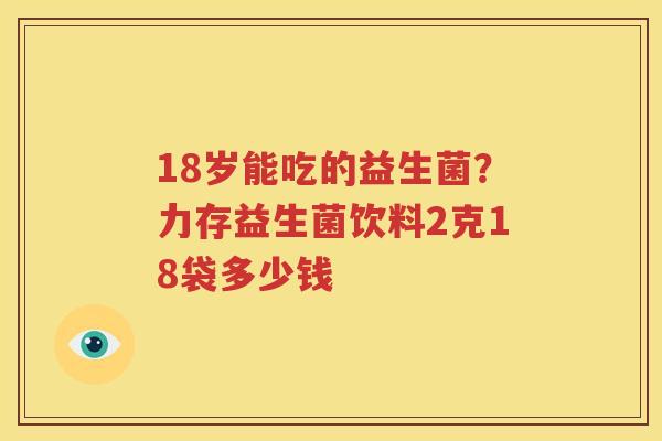 18岁能吃的益生菌？力存益生菌饮料2克18袋多少钱