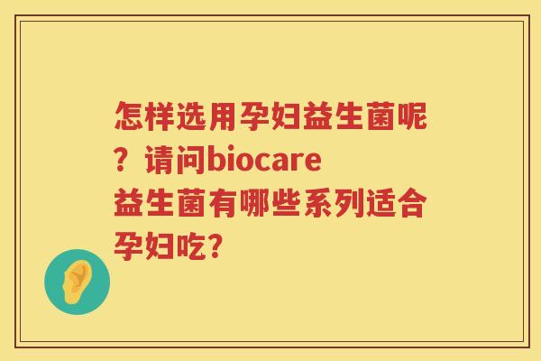 怎样选用孕妇益生菌呢？请问biocare益生菌有哪些系列适合孕妇吃？
