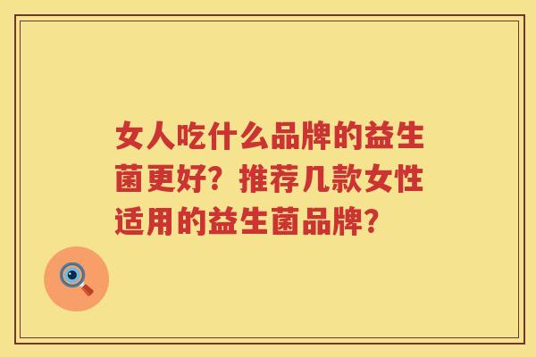 女人吃什么品牌的益生菌更好？推荐几款女性适用的益生菌品牌？