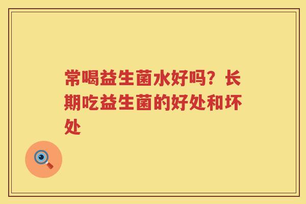 常喝益生菌水好吗？长期吃益生菌的好处和坏处