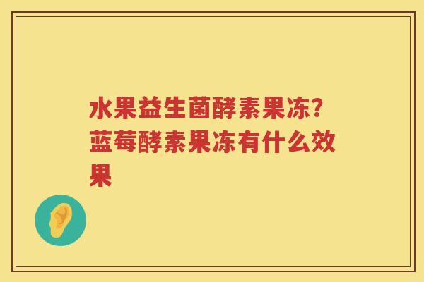水果益生菌酵素果冻？蓝莓酵素果冻有什么效果