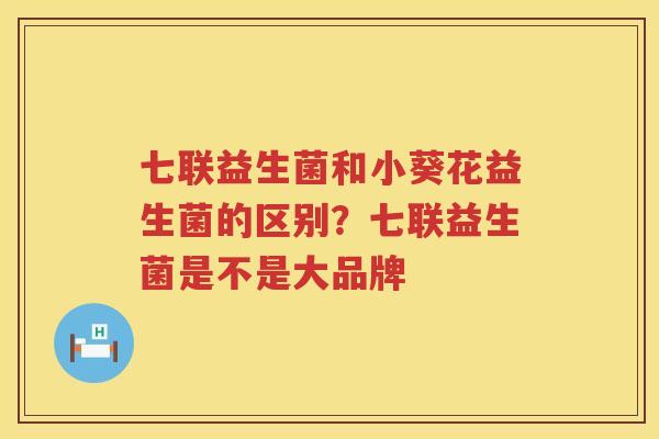 七联益生菌和小葵花益生菌的区别？七联益生菌是不是大品牌