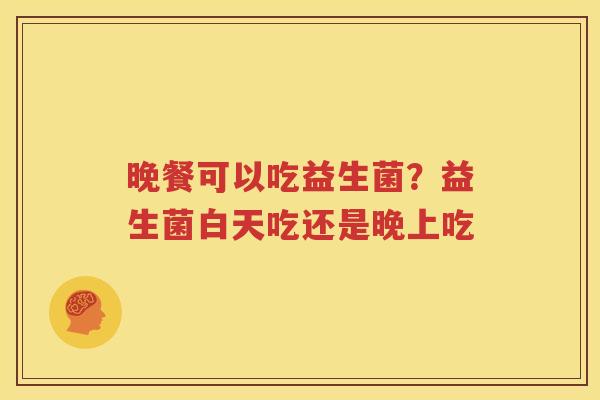 晚餐可以吃益生菌？益生菌白天吃还是晚上吃