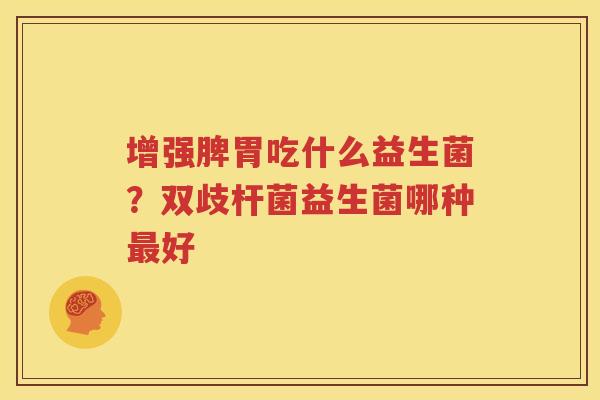 增强脾胃吃什么益生菌？双歧杆菌益生菌哪种最好