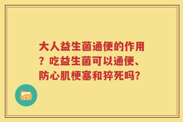 大人益生菌通便的作用？吃益生菌可以通便、防心肌梗塞和猝死吗？