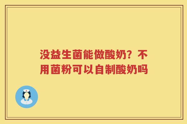 没益生菌能做酸奶？不用菌粉可以自制酸奶吗