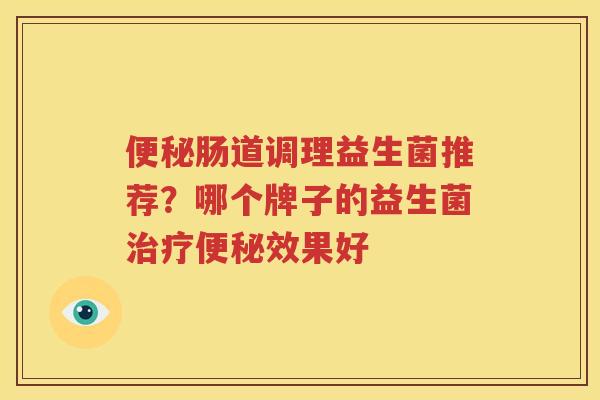 便秘肠道调理益生菌推荐？哪个牌子的益生菌治疗便秘效果好