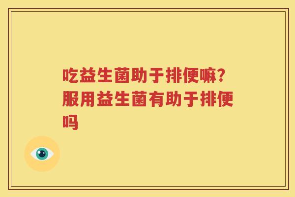 吃益生菌助于排便嘛？服用益生菌有助于排便吗