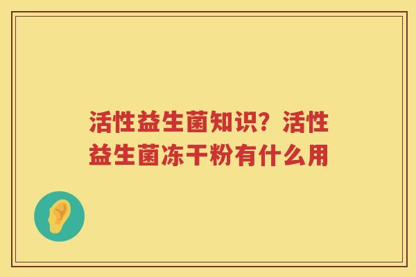 活性益生菌知识？活性益生菌冻干粉有什么用