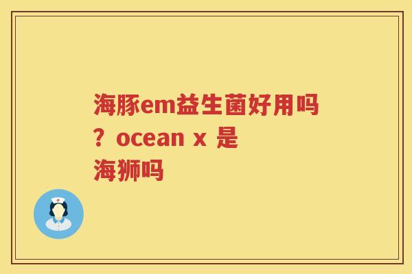 海豚em益生菌好用吗？ocean x 是海狮吗