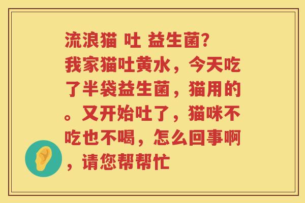 流浪猫 吐 益生菌？我家猫吐黄水，今天吃了半袋益生菌，猫用的。又开始吐了，猫咪不吃也不喝，怎么回事啊，请您帮帮忙