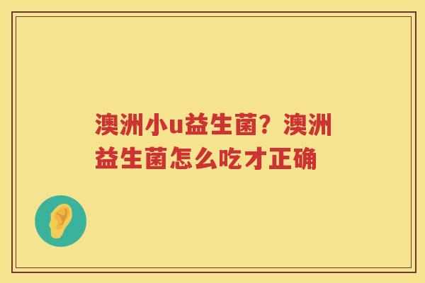 澳洲小u益生菌？澳洲益生菌怎么吃才正确