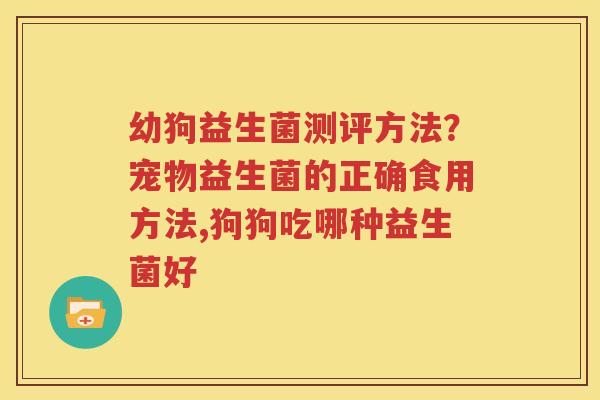 幼狗益生菌测评方法？宠物益生菌的正确食用方法,狗狗吃哪种益生菌好