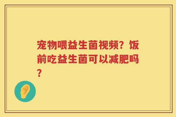 宠物喂益生菌视频？饭前吃益生菌可以减肥吗？