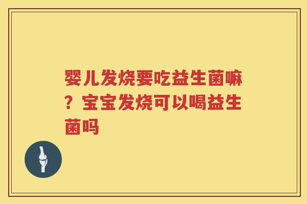 婴儿发烧要吃益生菌嘛？宝宝发烧可以喝益生菌吗
