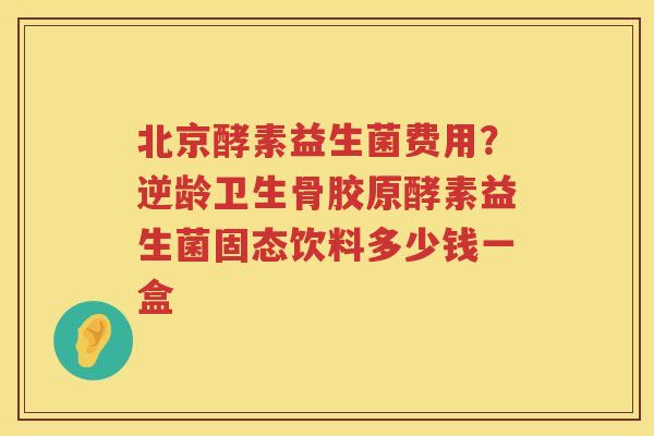 北京酵素益生菌费用？逆龄卫生骨胶原酵素益生菌固态饮料多少钱一盒