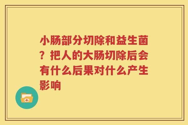 小肠部分切除和益生菌？把人的大肠切除后会有什么后果对什么产生影响