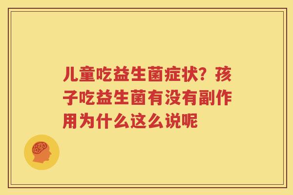 儿童吃益生菌症状？孩子吃益生菌有没有副作用为什么这么说呢