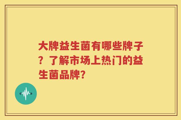 大牌益生菌有哪些牌子？了解市场上热门的益生菌品牌？