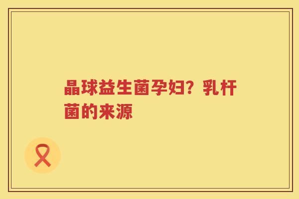 晶球益生菌孕妇？乳杆菌的来源
