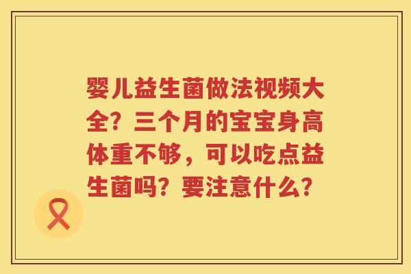 婴儿益生菌做法视频大全？三个月的宝宝身高体重不够，可以吃点益生菌吗？要注意什么？