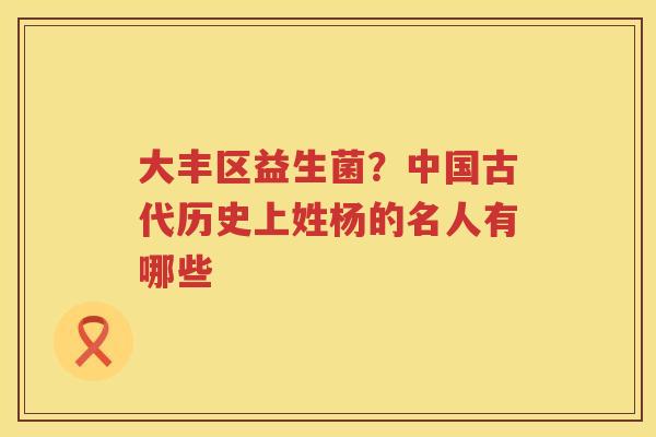 大丰区益生菌？中国古代历史上姓杨的名人有哪些