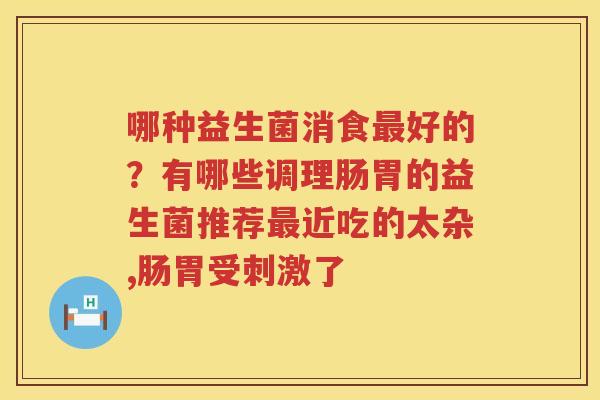 哪种益生菌消食最好的？有哪些调理肠胃的益生菌推荐最近吃的太杂,肠胃受刺激了