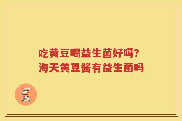 吃黄豆喝益生菌好吗？海天黄豆酱有益生菌吗