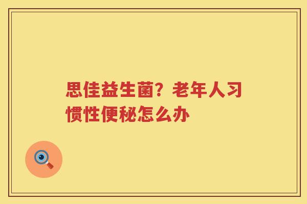 思佳益生菌？老年人习惯性便秘怎么办