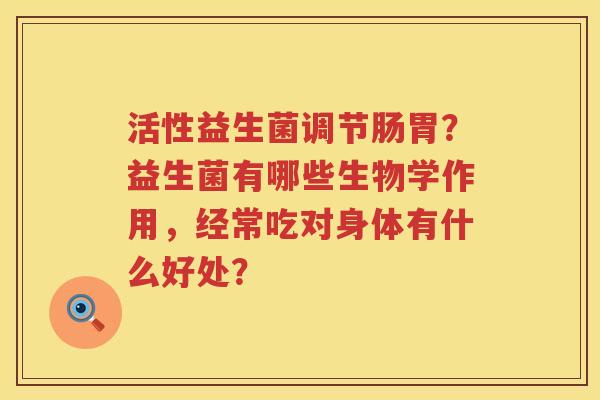 活性益生菌调节肠胃？益生菌有哪些生物学作用，经常吃对身体有什么好处？