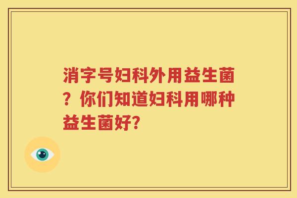 消字号妇科外用益生菌？你们知道妇科用哪种益生菌好？