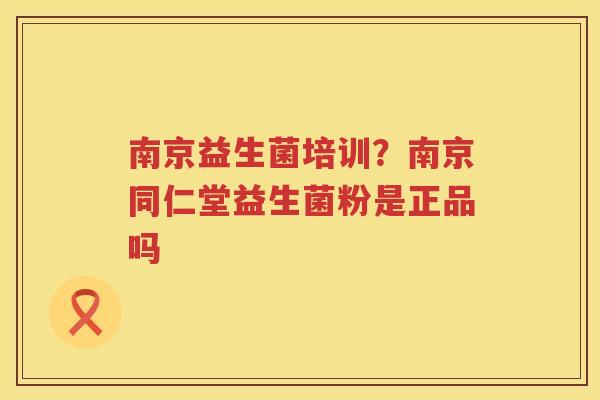 南京益生菌培训？南京同仁堂益生菌粉是正品吗