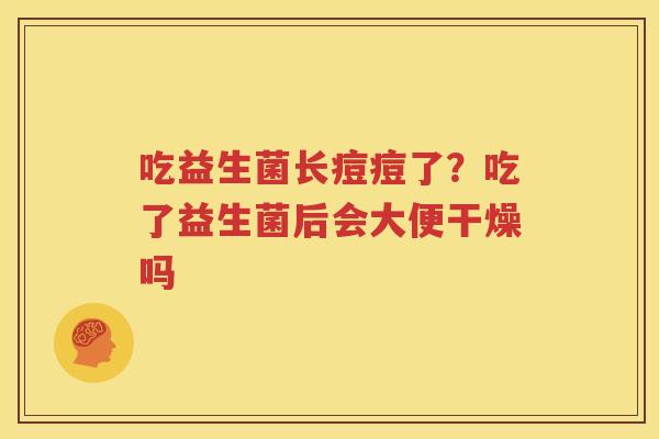 吃益生菌长痘痘了？吃了益生菌后会大便干燥吗