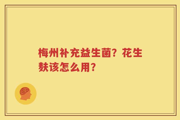 梅州补充益生菌？花生麸该怎么用？