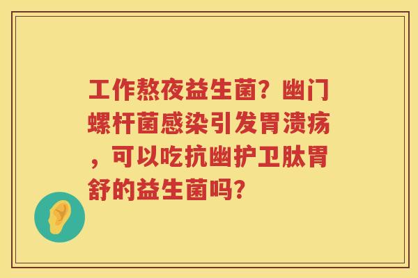 工作熬夜益生菌？幽门螺杆菌感染引发胃溃疡，可以吃抗幽护卫肽胃舒的益生菌吗？