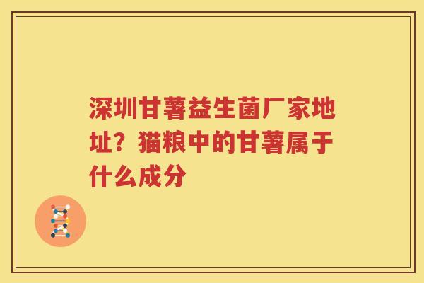 深圳甘薯益生菌厂家地址？猫粮中的甘薯属于什么成分