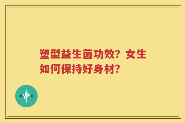 塑型益生菌功效？女生如何保持好身材？