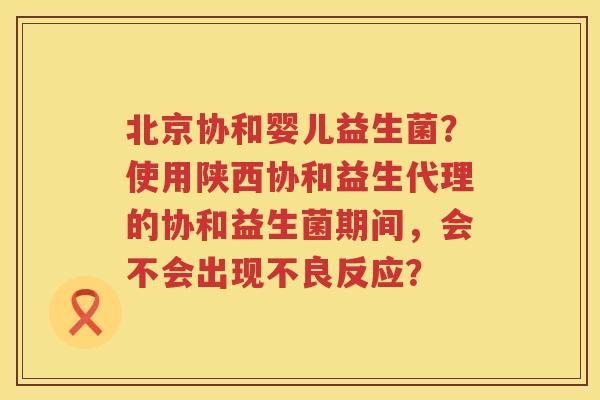 北京协和婴儿益生菌？使用陕西协和益生代理的协和益生菌期间，会不会出现不良反应？