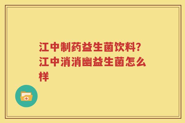 江中制药益生菌饮料？江中消消幽益生菌怎么样