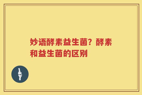 妙语酵素益生菌？酵素和益生菌的区别