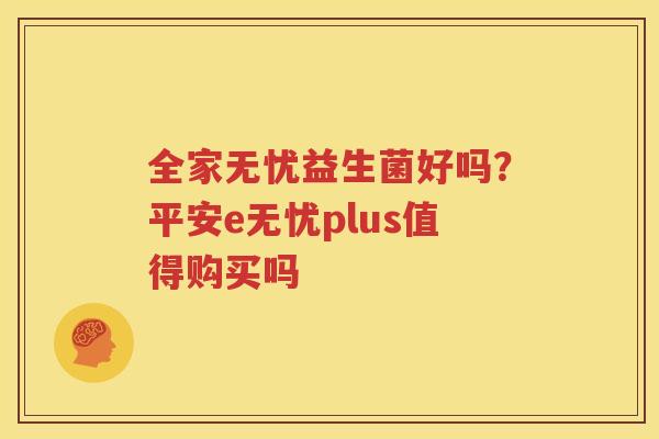 全家无忧益生菌好吗？平安e无忧plus值得购买吗