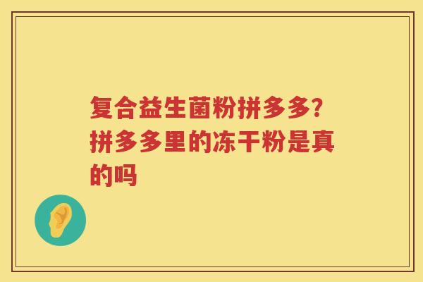 复合益生菌粉拼多多？拼多多里的冻干粉是真的吗