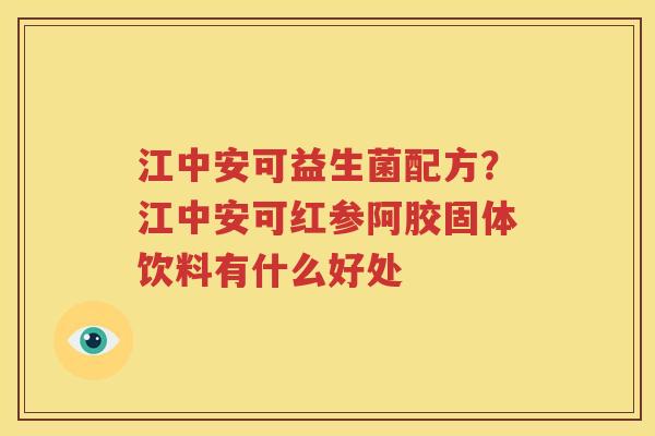 江中安可益生菌配方？江中安可红参阿胶固体饮料有什么好处