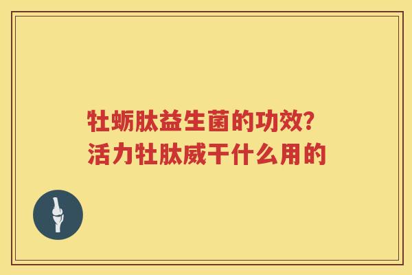 牡蛎肽益生菌的功效？活力牡肽威干什么用的