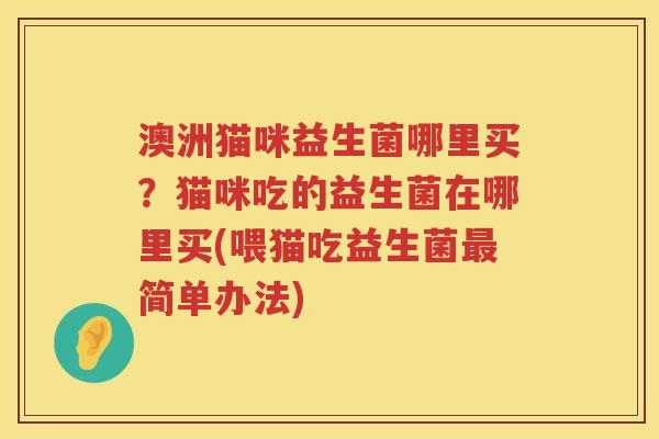 澳洲猫咪益生菌哪里买？猫咪吃的益生菌在哪里买(喂猫吃益生菌最简单办法)